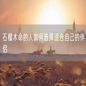 石榴木命的人如何选择适合自己的伴侣