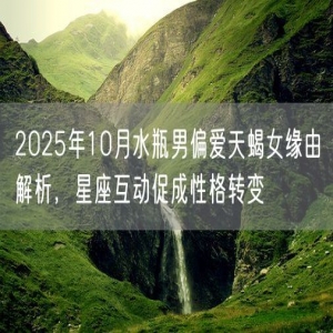2025年10月水瓶男偏爱天蝎女缘由解析，星座互动促成性格转变
