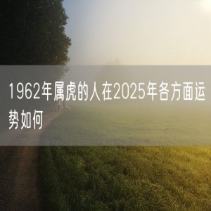 1962年属虎的人在2025年各方面运势如何