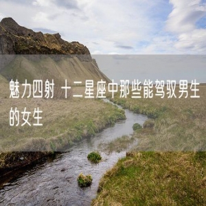 魅力四射 十二星座中那些能驾驭男生的女生