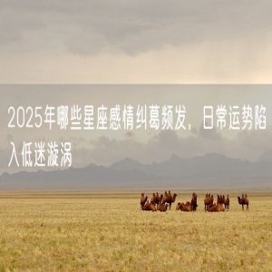 2025年哪些星座感情纠葛频发，日常运势陷入低迷漩涡