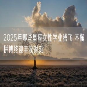 2025年哪些星座女性学业腾飞 不懈拼搏终迎丰收时刻