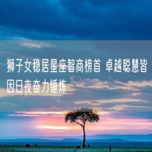 狮子女稳居星座智商榜首 卓越聪慧皆因日夜奋力锤炼