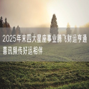 2025年末四大星座事业腾飞财运亨通喜讯频传好运相伴