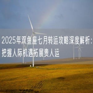 2025年双鱼座七月转运攻略深度解析：把握人际机遇拓展贵人运