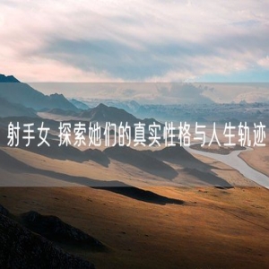 射手女 探索她们的真实性格与人生轨迹