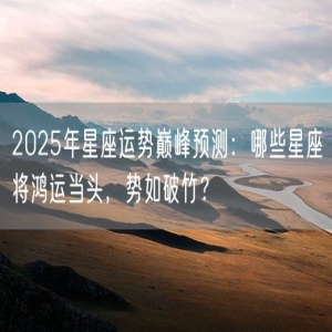 2025年星座运势巅峰预测：哪些星座将鸿运当头，势如破竹？
