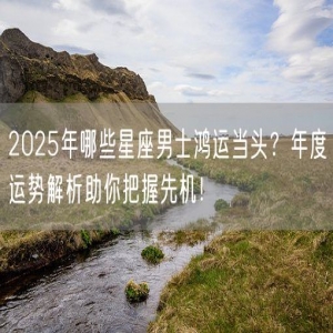 2025年哪些星座男士鸿运当头？年度运势解析助你把握先机！