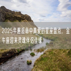 2025年邂逅命中真爱的星座盘点，金牛座迎来灵魂伴侣佳缘